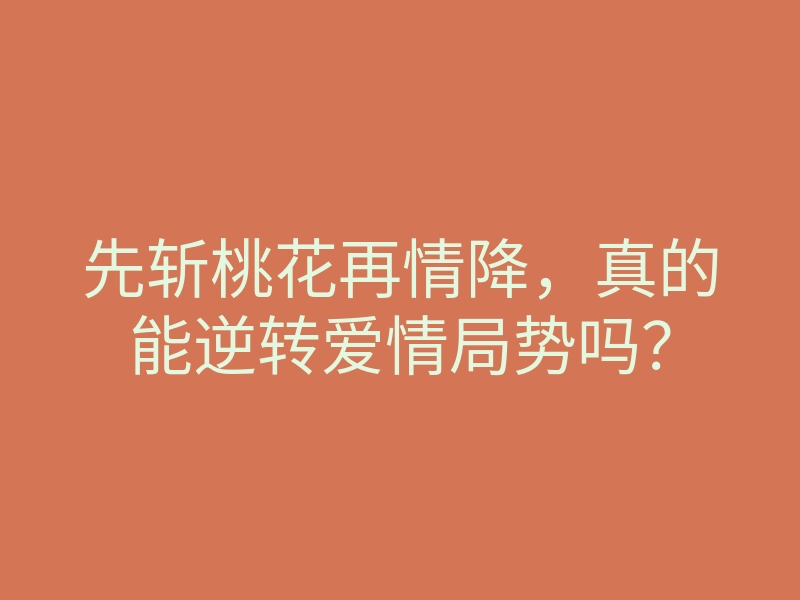 先斩桃花再情降,真的能逆转爱情局势吗?