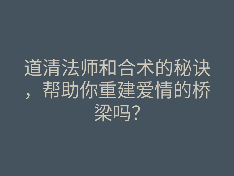道清法师和合术的秘诀，帮助你重建爱情的桥梁吗？