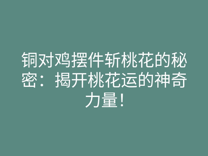 铜对鸡摆件斩桃花的秘密:揭开桃花运的神奇力量!