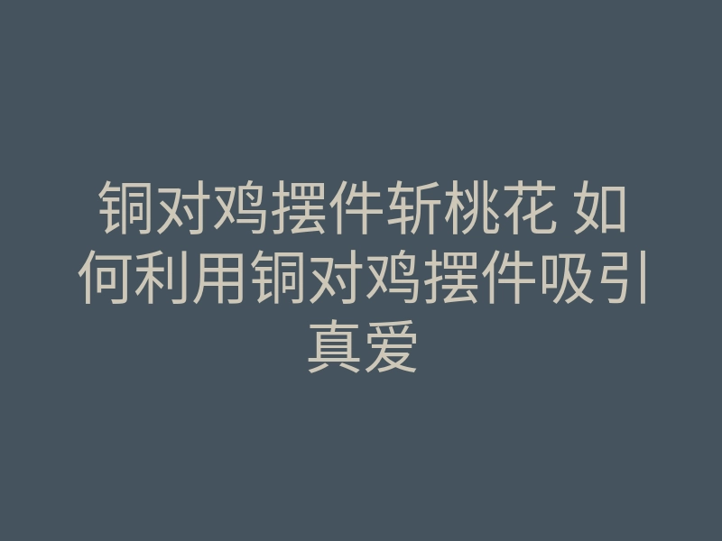 铜对鸡摆件斩桃花 如何利用铜对鸡摆件吸引真爱