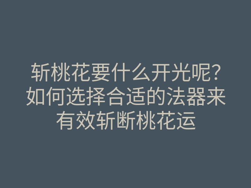 斩桃花要什么开光呢？如何选择合适的法器来有效斩断桃花运