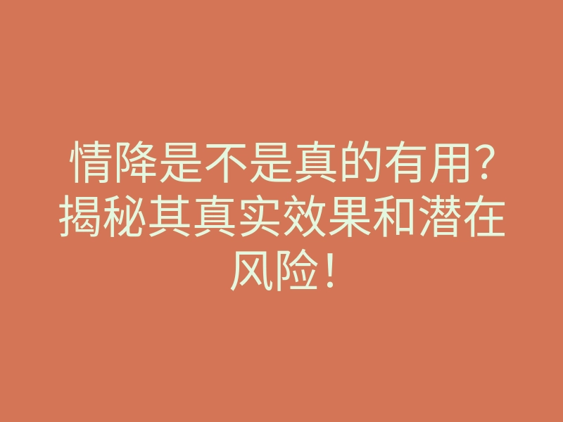 情降是不是真的有用?揭秘其真实效果和潜在风险!