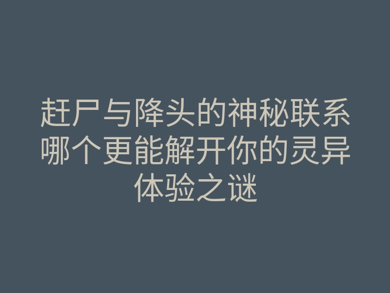 赶尸与降头的神秘联系哪个更能解开你的灵异体验之谜