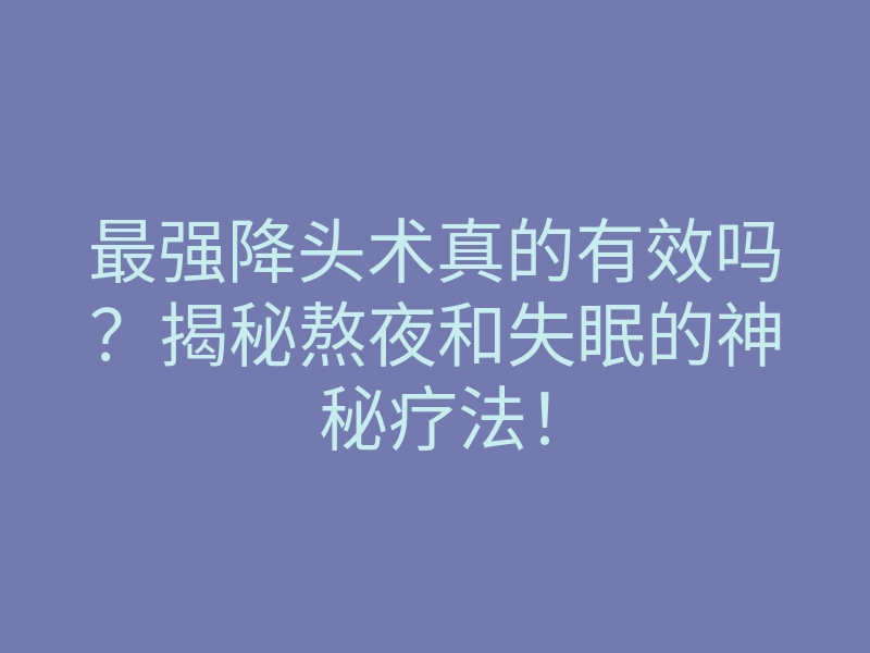 最强降头术真的有效吗?揭秘熬夜和失眠的神秘疗法!