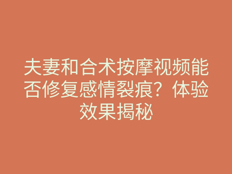 夫妻和合术按摩视频能否修复感情裂痕？体验效果揭秘