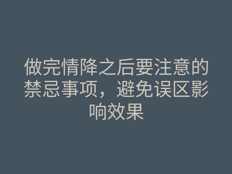 做完情降之后要注意的禁忌事项，避免误区影响效果