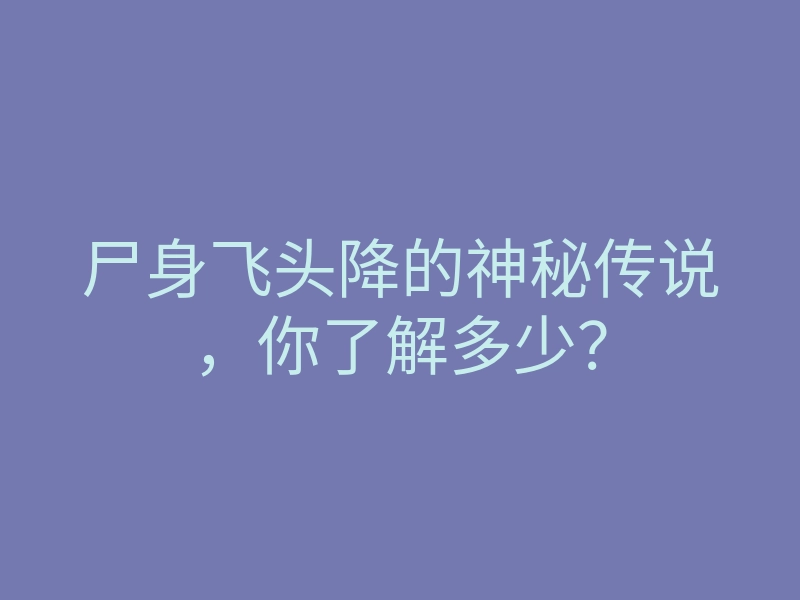 尸身飞头降的神秘传说,你了解多少?