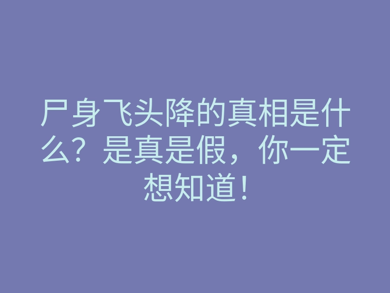尸身飞头降的真相是什么?是真是假,你一定想知道!