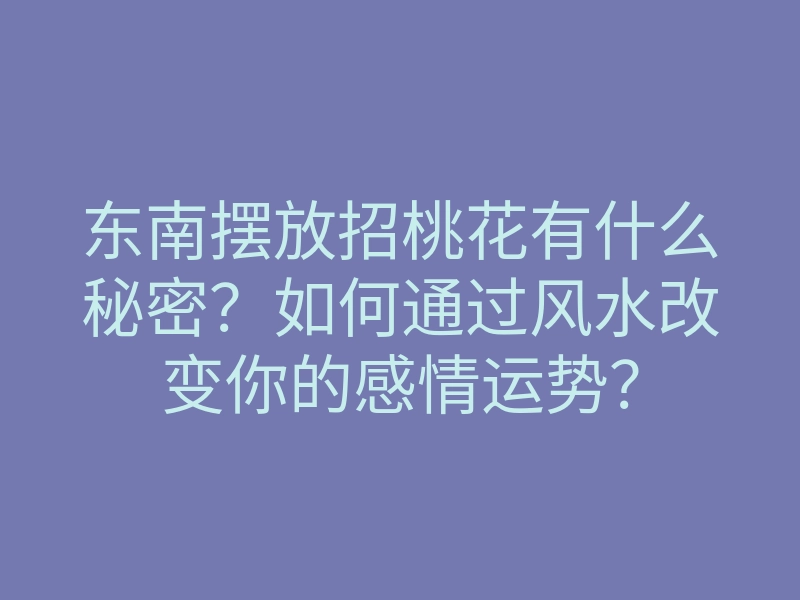 东南摆放招桃花有什么秘密?如何通过风水改变你的感情运势?
