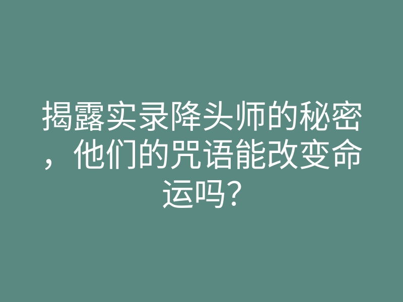揭露实录降头师的秘密,他们的咒语能改变命运吗?