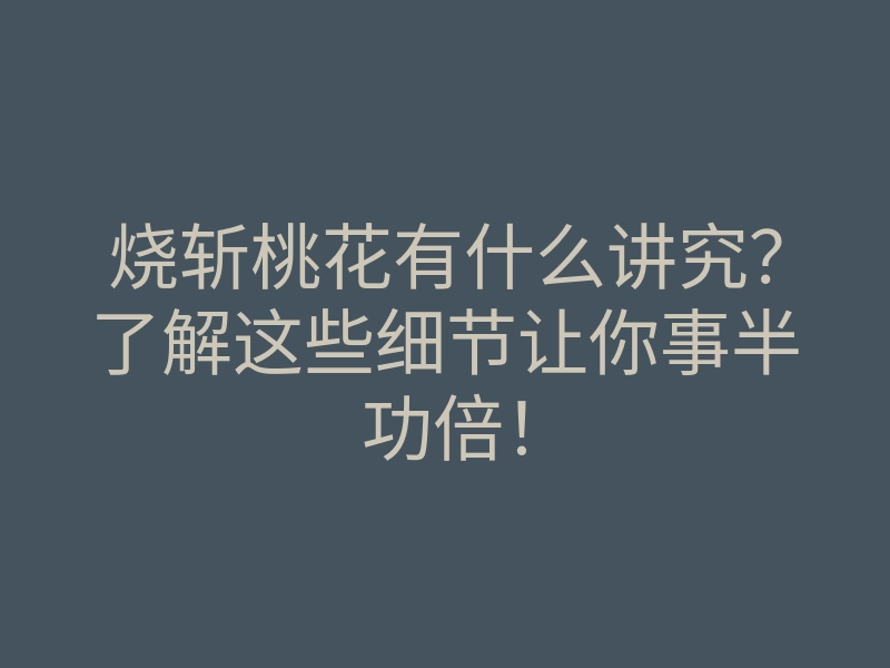 烧斩桃花有什么讲究?了解这些细节让你事半功倍!