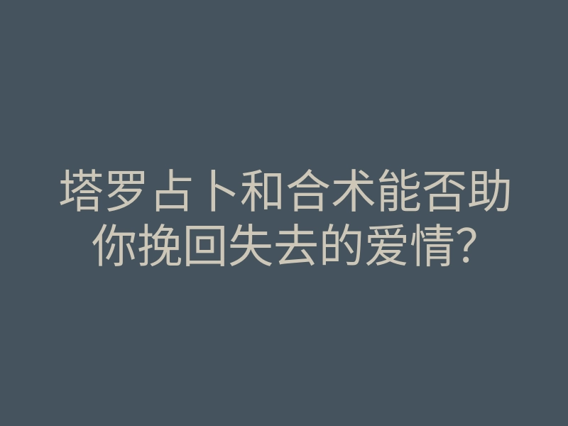 塔罗占卜和合术能否助你挽回失去的爱情?