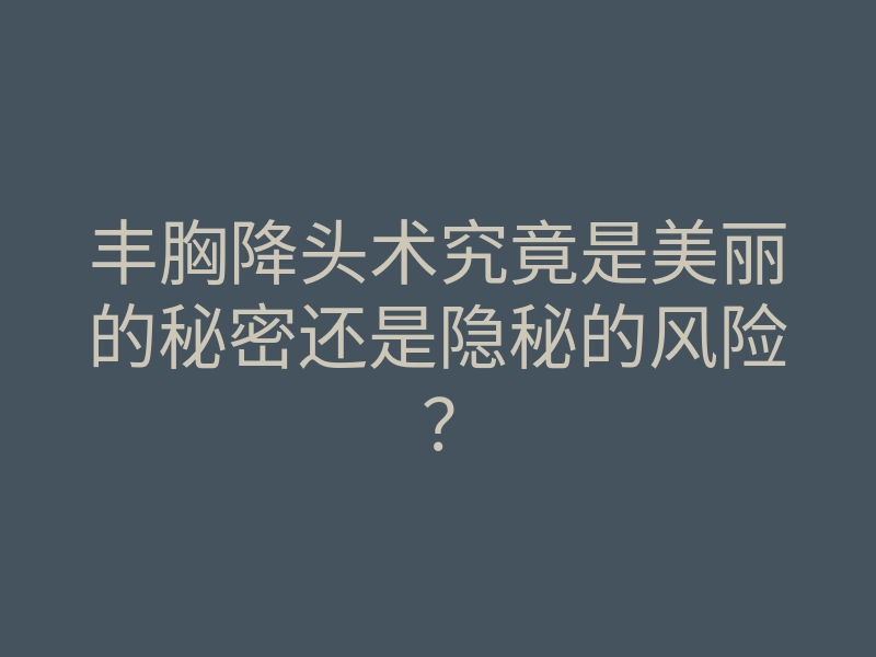 丰胸降头术究竟是美丽的秘密还是隐秘的风险?