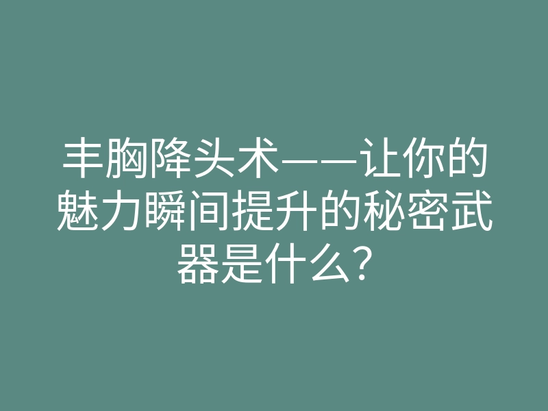 丰胸降头术——让你的魅力瞬间提升的秘密武器是什么?