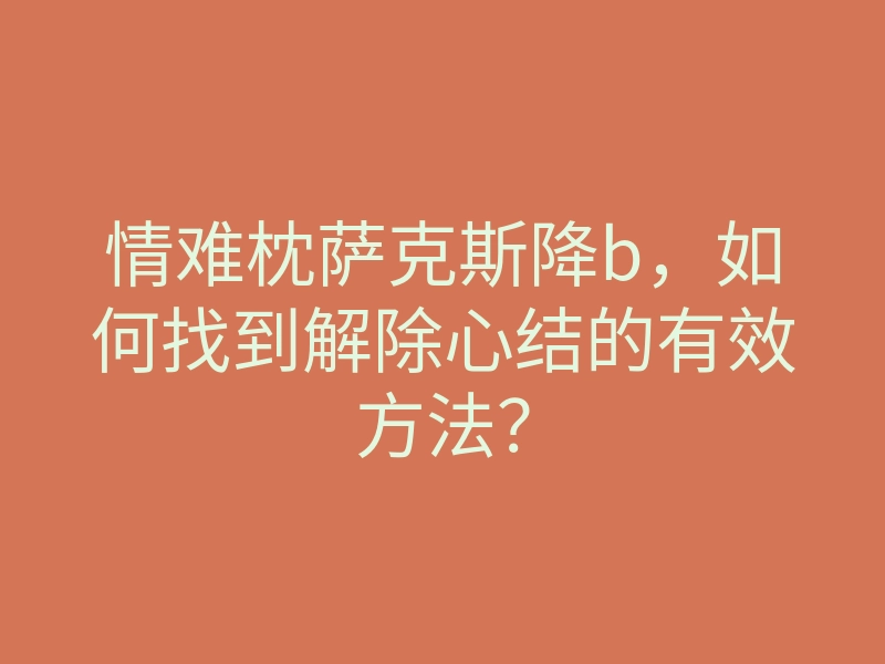 情难枕萨克斯降b,如何找到解除心结的有效方法?