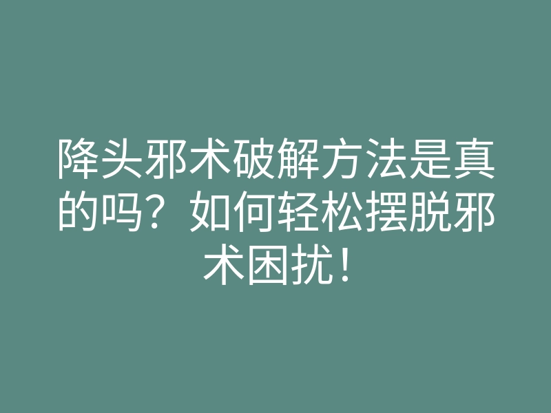 降头邪术破解方法是真的吗?如何轻松摆脱邪术困扰!