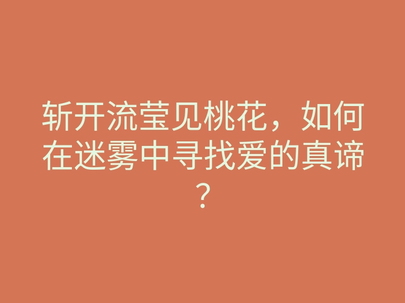 斩开流莹见桃花,如何在迷雾中寻找爱的真谛?