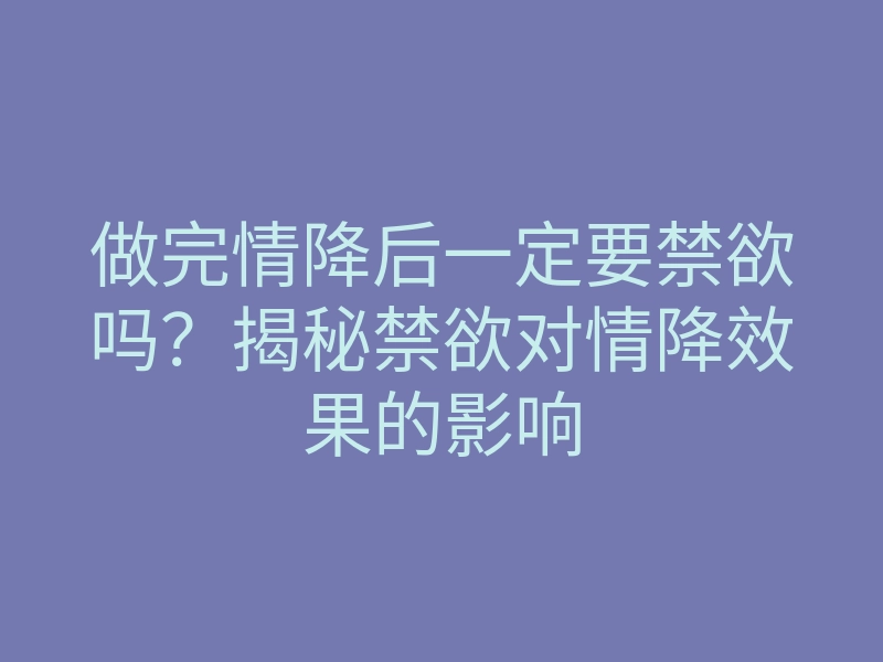 做完情降后一定要禁欲吗?揭秘禁欲对情降效果的影响