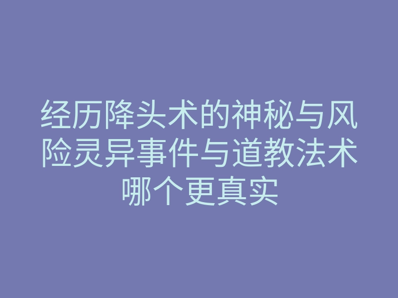 经历降头术的神秘与风险灵异事件与道教法术哪个更真实
