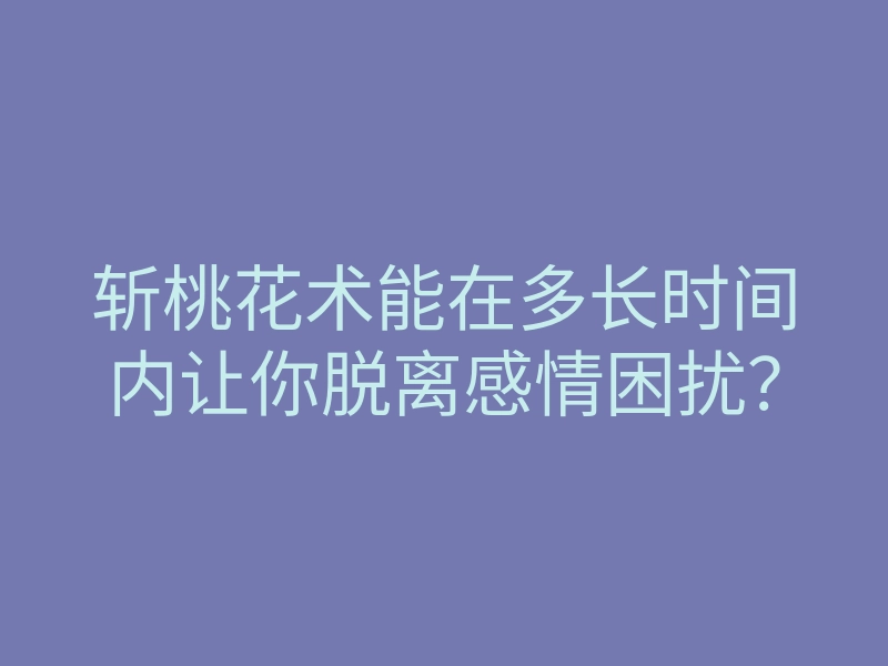 斩桃花术能在多长时间内让你脱离感情困扰?