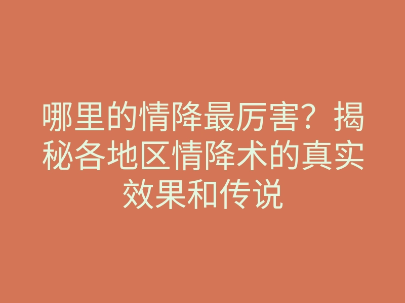 哪里的情降最厉害?揭秘各地区情降术的真实效果和传说