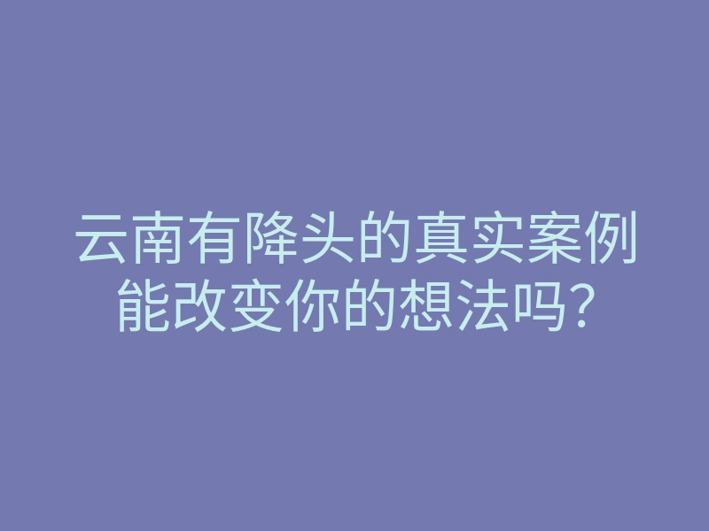 云南有降头的真实案例能改变你的想法吗?