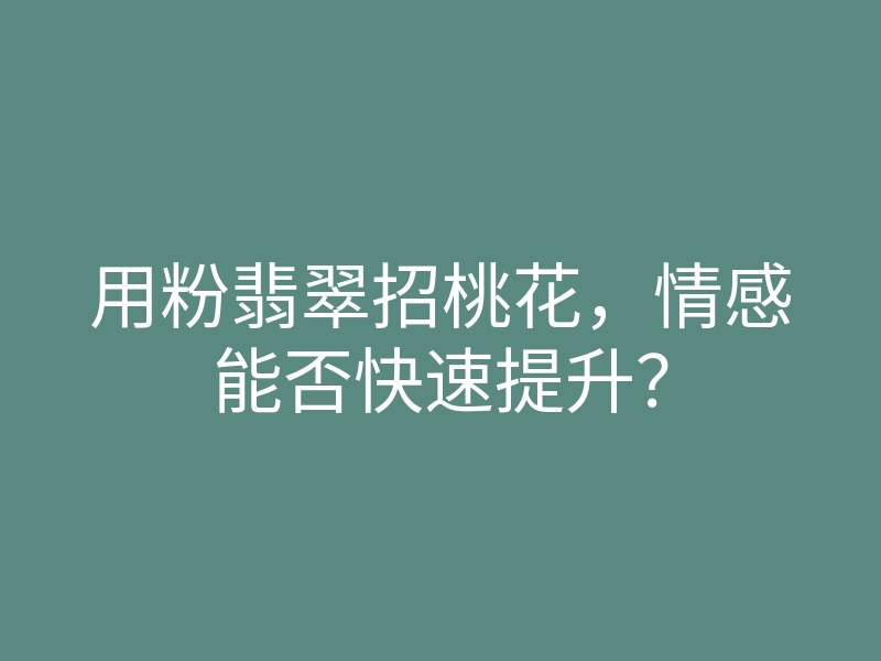 用粉翡翠招桃花，情感能否快速提升？