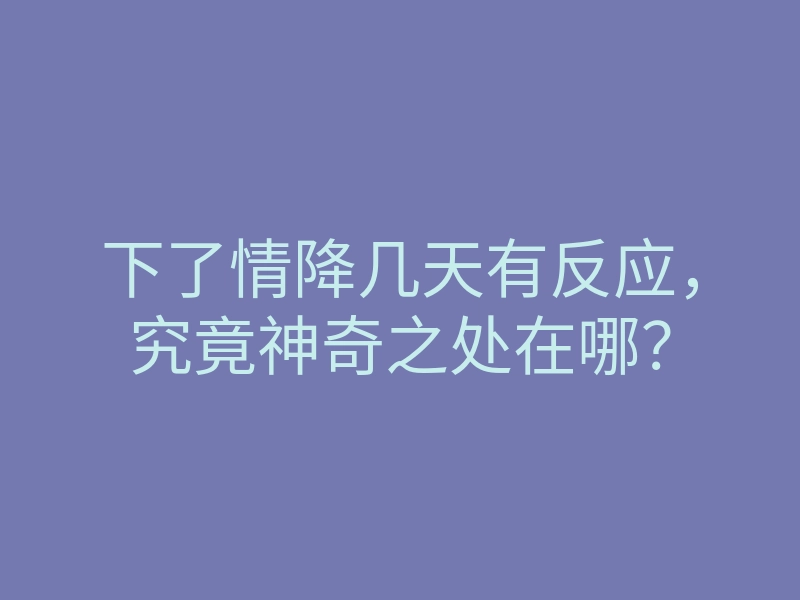 下了情降几天有反应，究竟神奇之处在哪？