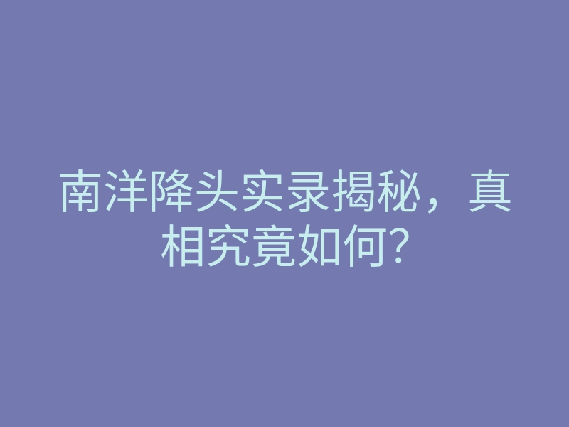 南洋降头实录揭秘,真相究竟如何?