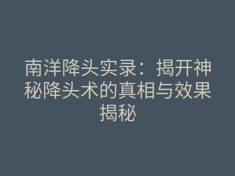 南洋降头实录:揭开神秘降头术的真相与效果揭秘
