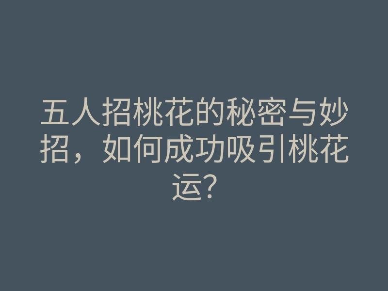 五人招桃花的秘密与妙招,如何成功吸引桃花运?