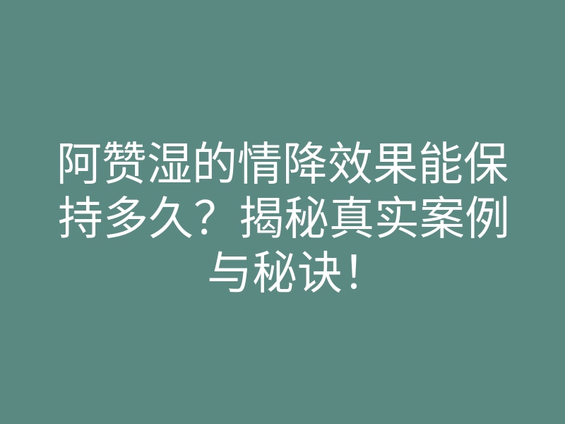 阿赞湿的情降效果能保持多久?揭秘真实案例与秘诀!