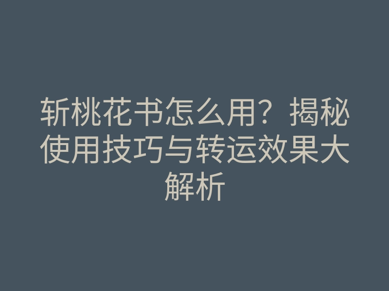 斩桃花书怎么用?揭秘使用技巧与转运效果大解析