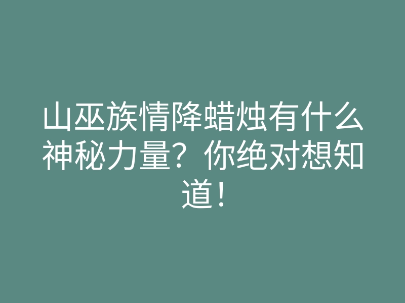 山巫族情降蜡烛有什么神秘力量？你绝对想知道！
