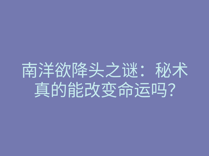 南洋欲降头之谜:秘术真的能改变命运吗?