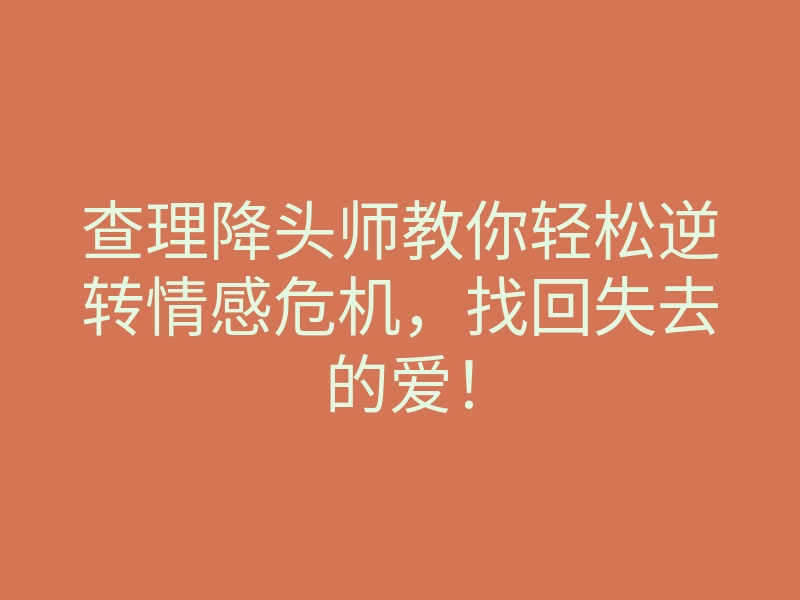 查理降头师教你轻松逆转情感危机,找回失去的爱!