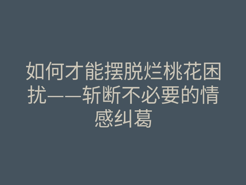 如何才能摆脱烂桃花困扰——斩断不必要的情感纠葛