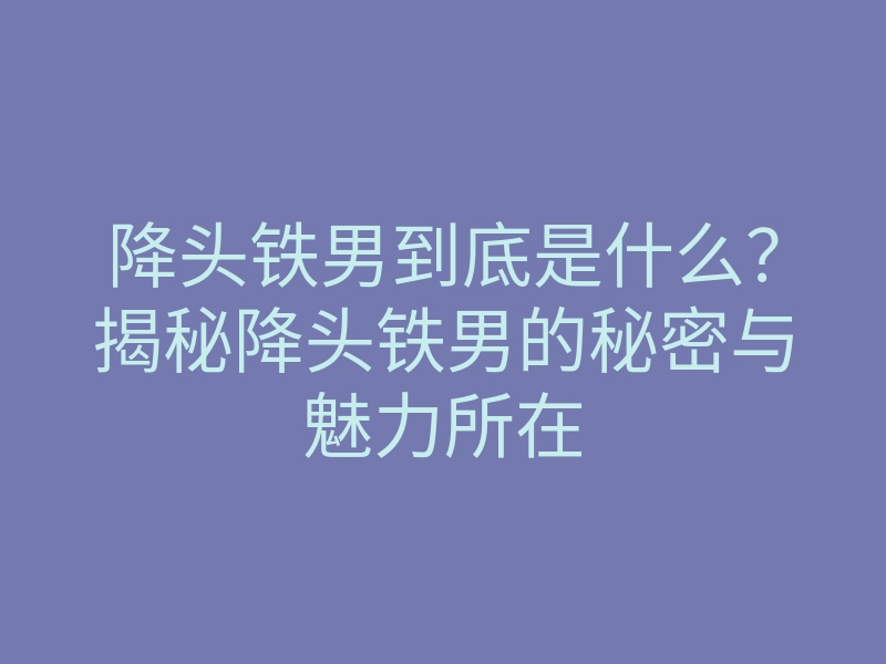 降头铁男到底是什么?揭秘降头铁男的秘密与魅力所在