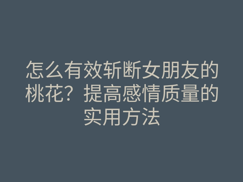 怎么有效斩断女朋友的桃花？提高感情质量的实用方法
