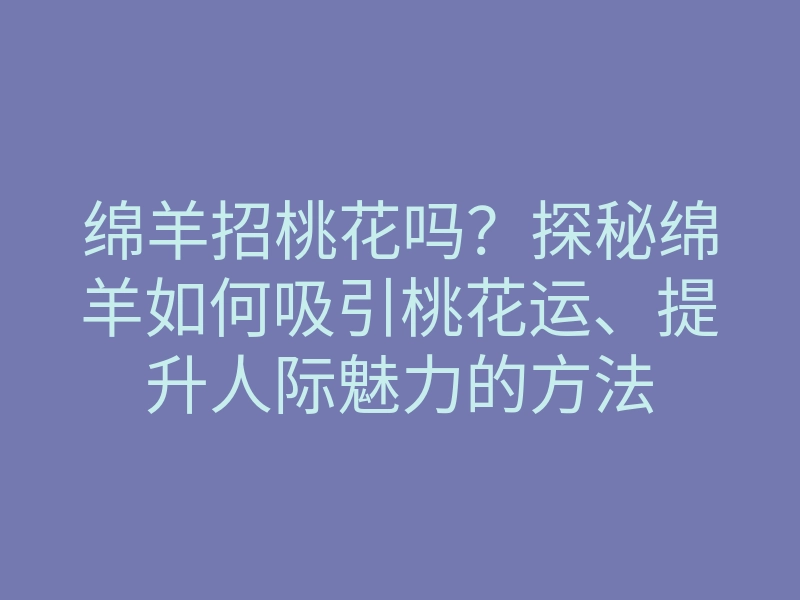 绵羊招桃花吗?探秘绵羊如何吸引桃花运、提升人际魅力的方法