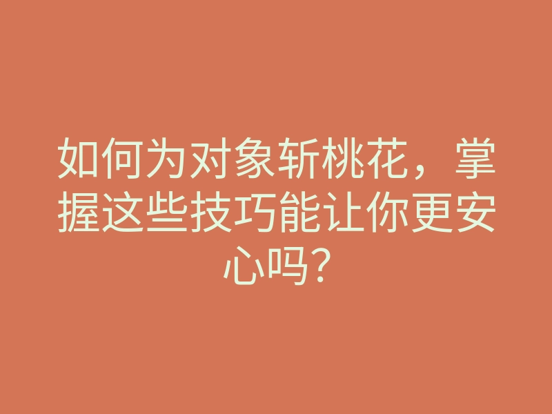 如何为对象斩桃花,掌握这些技巧能让你更安心吗?