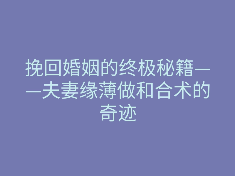 挽回婚姻的终极秘籍——夫妻缘薄做和合术的奇迹