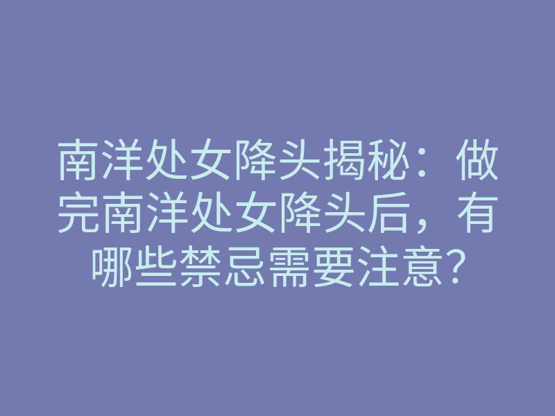 南洋处女降头揭秘:做完南洋处女降头后,有哪些禁忌需要注意?