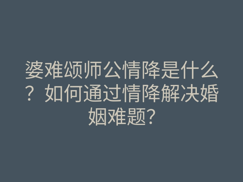 婆难颂师公情降是什么?如何通过情降解决婚姻难题?