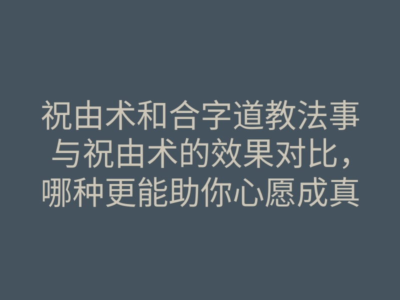 祝由术和合字道教法事与祝由术的效果对比,哪种更能助你心愿成真