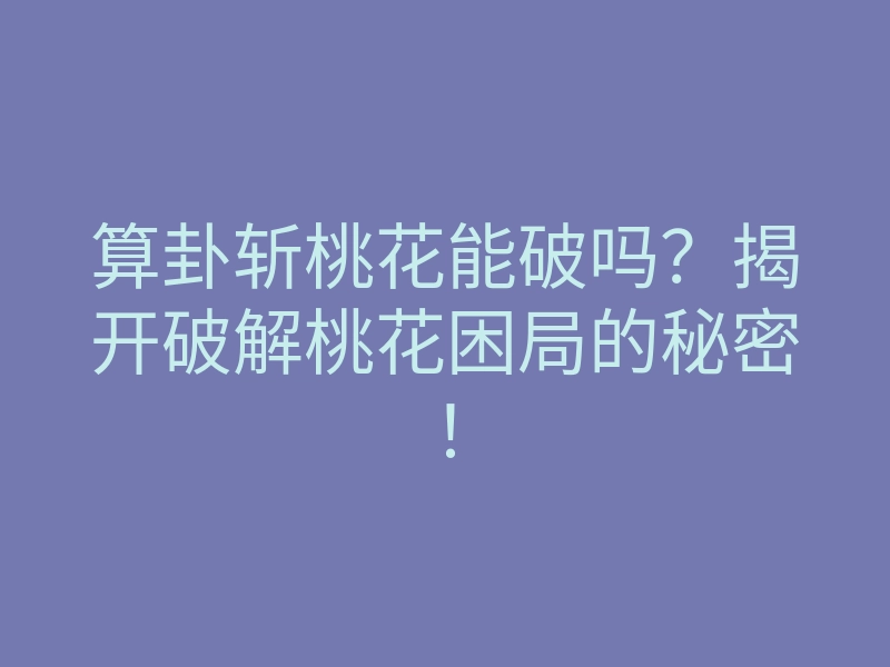 算卦斩桃花能破吗?揭开破解桃花困局的秘密!
