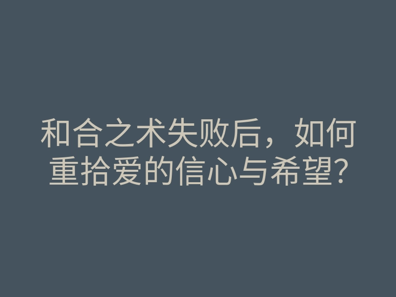 和合之术失败后，如何重拾爱的信心与希望？