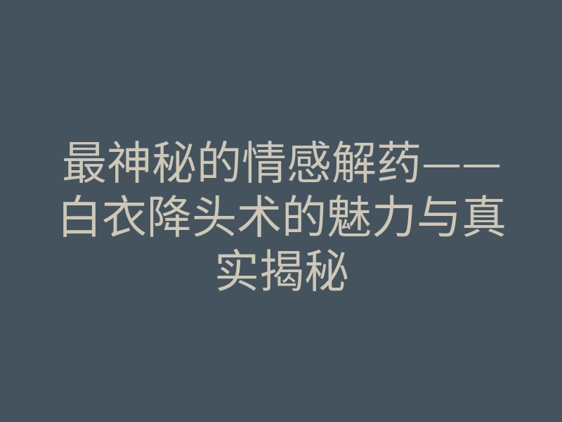 最神秘的情感解药——白衣降头术的魅力与真实揭秘