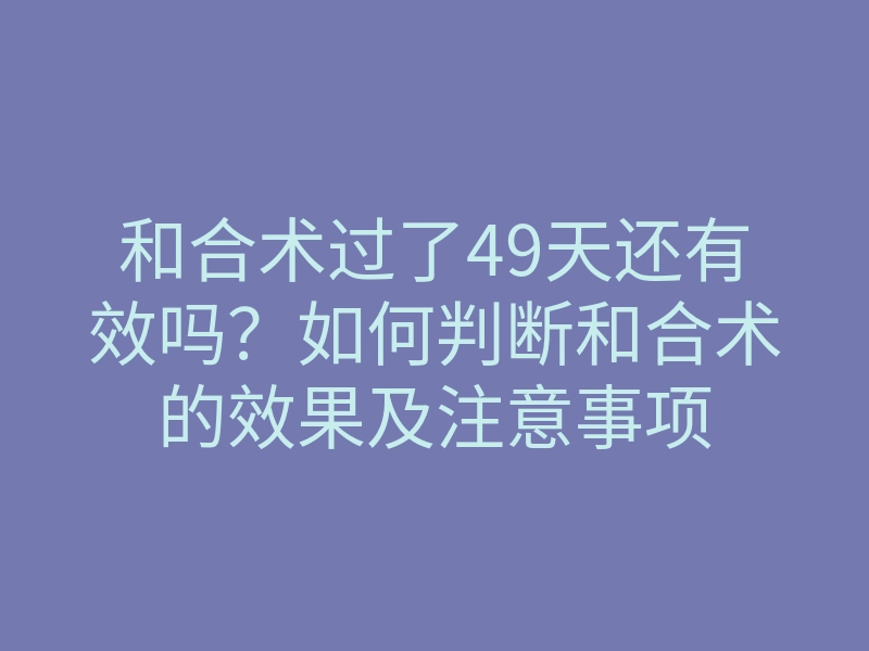 和合术过了49天还有效吗?如何判断和合术的效果及注意事项