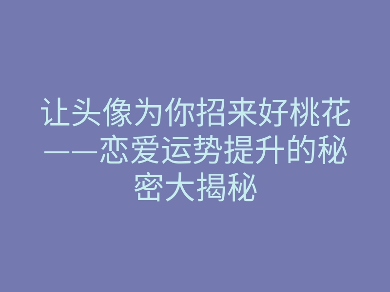 让头像为你招来好桃花——恋爱运势提升的秘密大揭秘
